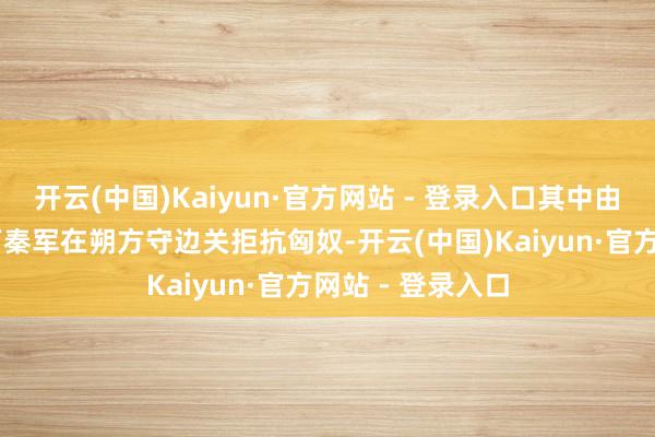 开云(中国)Kaiyun·官方网站 - 登录入口其中由蒙恬指导的60万秦军在朔方守边关拒抗匈奴-开云(中国)Kaiyun·官方网站 - 登录入口