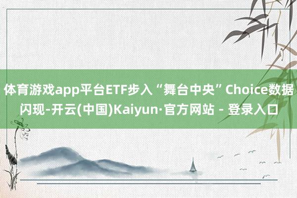 体育游戏app平台ETF步入“舞台中央”Choice数据闪现-开云(中国)Kaiyun·官方网站 - 登录入口