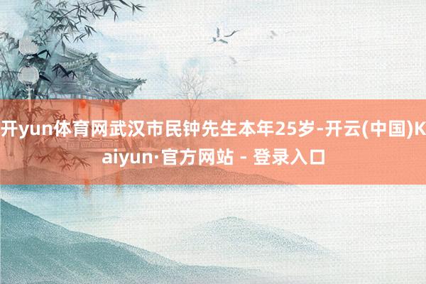 开yun体育网武汉市民钟先生本年25岁-开云(中国)Kaiyun·官方网站 - 登录入口