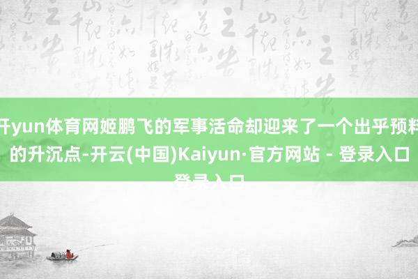 开yun体育网姬鹏飞的军事活命却迎来了一个出乎预料的升沉点-开云(中国)Kaiyun·官方网站 - 登录入口