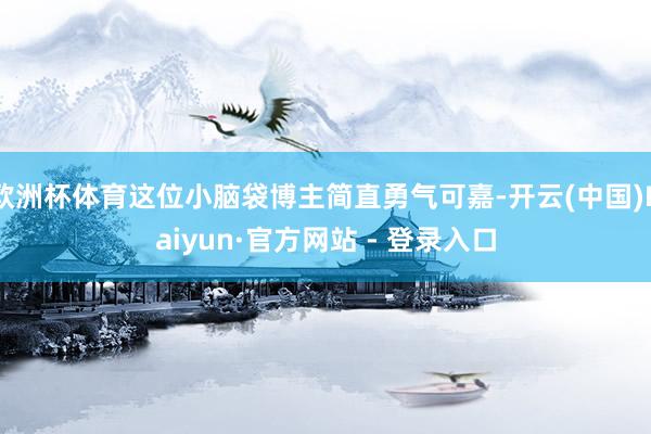 欧洲杯体育这位小脑袋博主简直勇气可嘉-开云(中国)Kaiyun·官方网站 - 登录入口