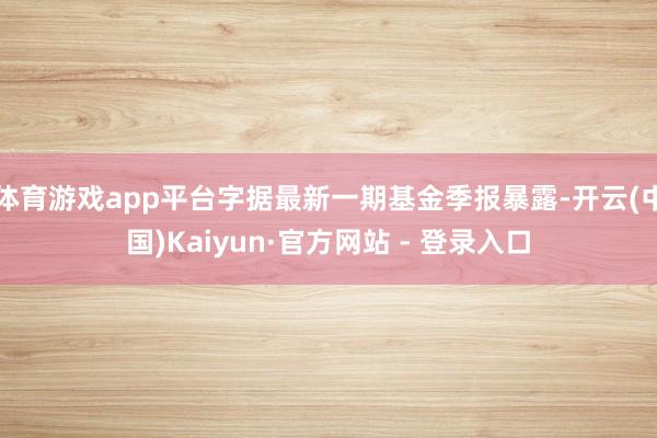 体育游戏app平台字据最新一期基金季报暴露-开云(中国)Kaiyun·官方网站 - 登录入口