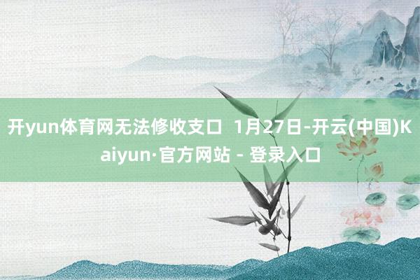 开yun体育网无法修收支口  1月27日-开云(中国)Kaiyun·官方网站 - 登录入口