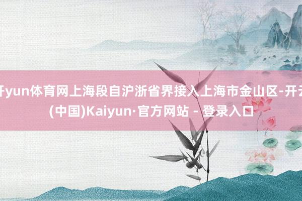 开yun体育网上海段自沪浙省界接入上海市金山区-开云(中国)Kaiyun·官方网站 - 登录入口
