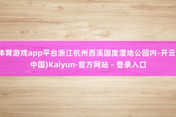 体育游戏app平台浙江杭州西溪国度湿地公园内-开云(中国)Kaiyun·官方网站 - 登录入口