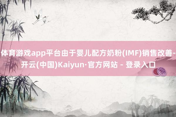 体育游戏app平台由于婴儿配方奶粉(IMF)销售改善-开云(中国)Kaiyun·官方网站 - 登录入口