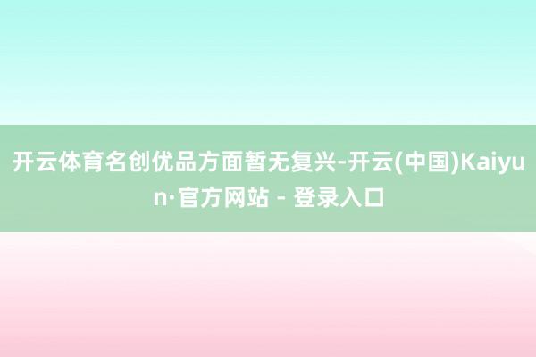 开云体育名创优品方面暂无复兴-开云(中国)Kaiyun·官方网站 - 登录入口