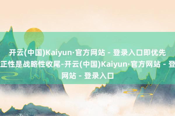 开云(中国)Kaiyun·官方网站 - 登录入口即优先自豪公正性是战略性收尾-开云(中国)Kaiyun·官方网站 - 登录入口