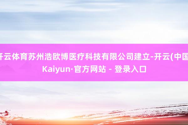开云体育苏州浩欧博医疗科技有限公司建立-开云(中国)Kaiyun·官方网站 - 登录入口