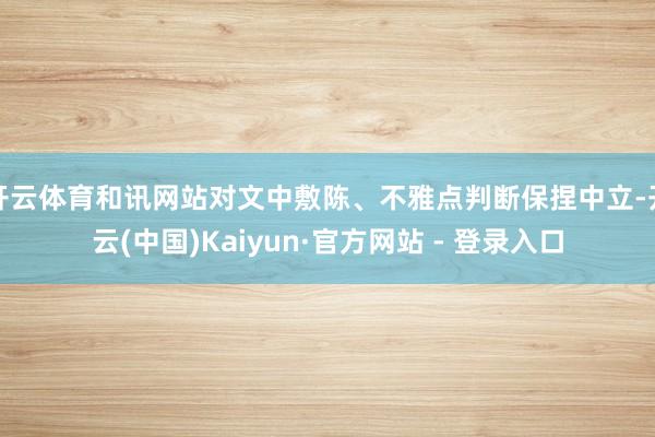 开云体育和讯网站对文中敷陈、不雅点判断保捏中立-开云(中国)Kaiyun·官方网站 - 登录入口