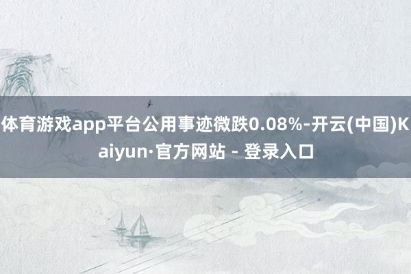 体育游戏app平台公用事迹微跌0.08%-开云(中国)Kaiyun·官方网站 - 登录入口