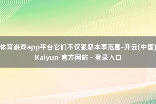 体育游戏app平台它们不仅狠恶本事范围-开云(中国)Kaiyun·官方网站 - 登录入口