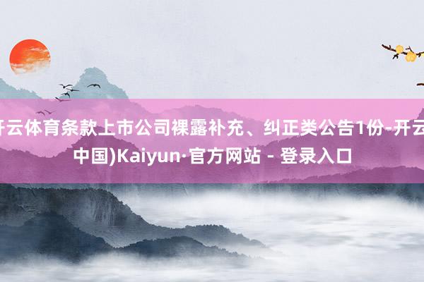 开云体育条款上市公司裸露补充、纠正类公告1份-开云(中国)Kaiyun·官方网站 - 登录入口