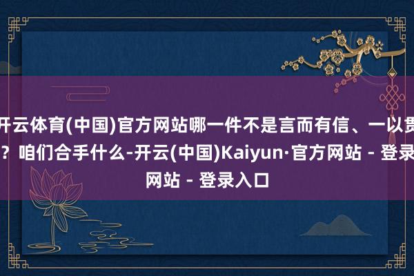 开云体育(中国)官方网站哪一件不是言而有信、一以贯之的？咱们合手什么-开云(中国)Kaiyun·官方网站 - 登录入口