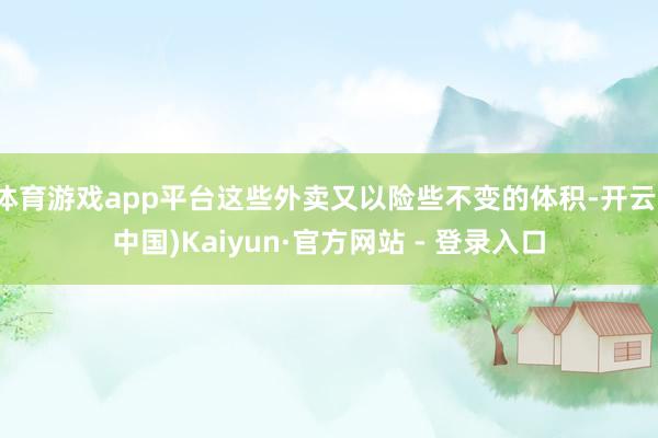 体育游戏app平台这些外卖又以险些不变的体积-开云(中国)Kaiyun·官方网站 - 登录入口