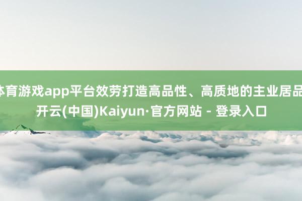 体育游戏app平台效劳打造高品性、高质地的主业居品-开云(中国)Kaiyun·官方网站 - 登录入口