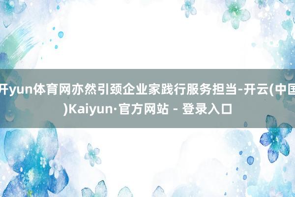 开yun体育网亦然引颈企业家践行服务担当-开云(中国)Kaiyun·官方网站 - 登录入口