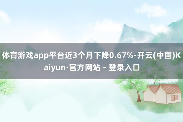 体育游戏app平台近3个月下降0.67%-开云(中国)Kaiyun·官方网站 - 登录入口