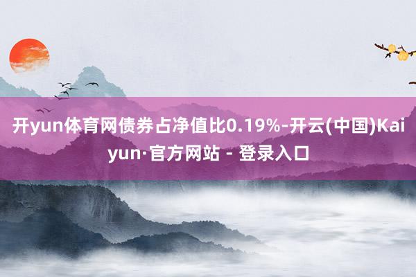 开yun体育网债券占净值比0.19%-开云(中国)Kaiyun·官方网站 - 登录入口