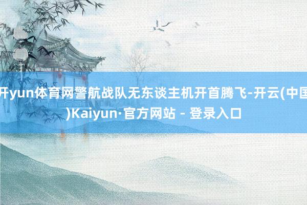 开yun体育网警航战队无东谈主机开首腾飞-开云(中国)Kaiyun·官方网站 - 登录入口
