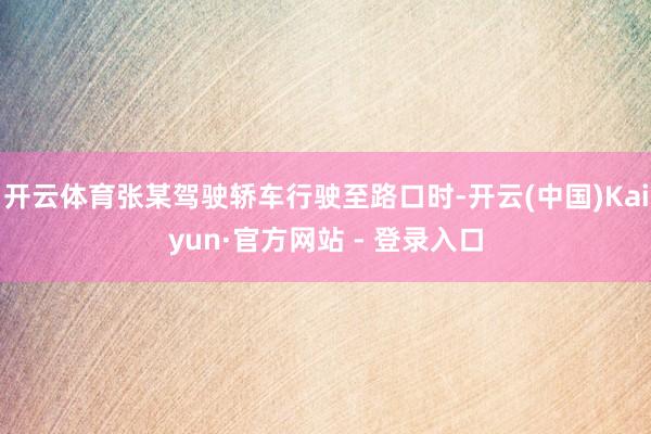 开云体育张某驾驶轿车行驶至路口时-开云(中国)Kaiyun·官方网站 - 登录入口