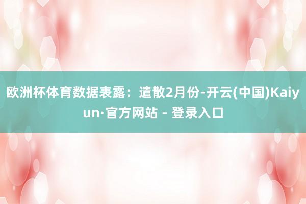 欧洲杯体育数据表露：遣散2月份-开云(中国)Kaiyun·官方网站 - 登录入口