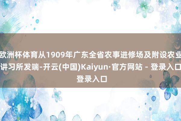 欧洲杯体育从1909年广东全省农事进修场及附设农业讲习所发端-开云(中国)Kaiyun·官方网站 - 登录入口