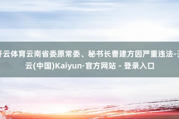 开云体育云南省委原常委、秘书长曹建方因严重违法-开云(中国)Kaiyun·官方网站 - 登录入口