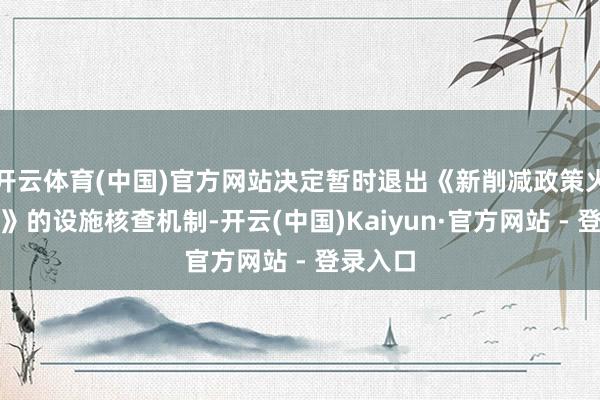 开云体育(中国)官方网站决定暂时退出《新削减政策火器协议》的设施核查机制-开云(中国)Kaiyun·官方网站 - 登录入口