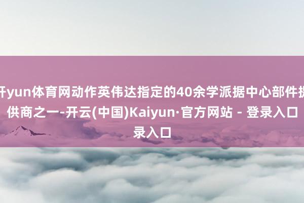 开yun体育网动作英伟达指定的40余学派据中心部件提供商之一-开云(中国)Kaiyun·官方网站 - 登录入口