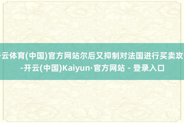 开云体育(中国)官方网站尔后又抑制对法国进行买卖攻击-开云(中国)Kaiyun·官方网站 - 登录入口