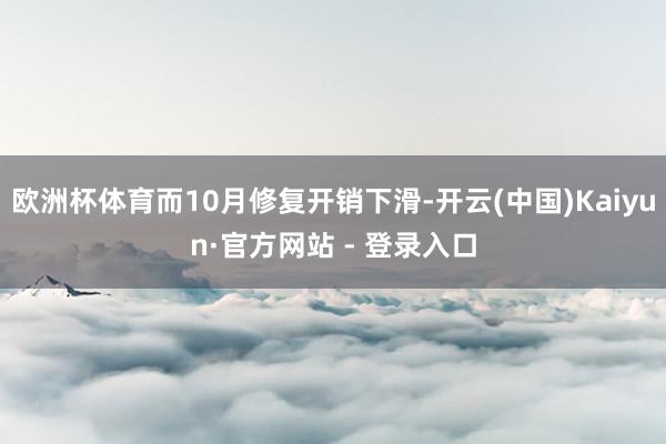 欧洲杯体育而10月修复开销下滑-开云(中国)Kaiyun·官方网站 - 登录入口