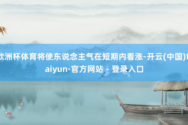 欧洲杯体育将使东说念主气在短期内看涨-开云(中国)Kaiyun·官方网站 - 登录入口
