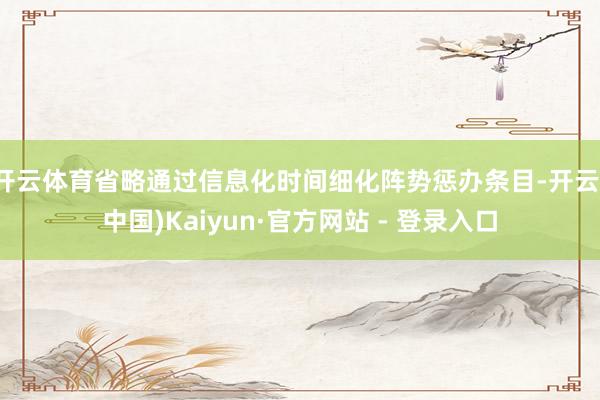 开云体育省略通过信息化时间细化阵势惩办条目-开云(中国)Kaiyun·官方网站 - 登录入口