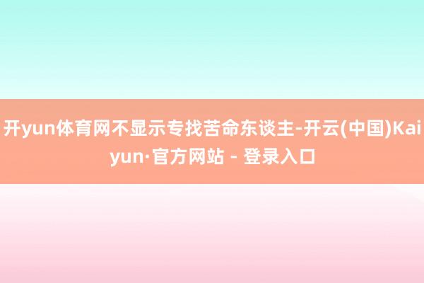 开yun体育网不显示专找苦命东谈主-开云(中国)Kaiyun·官方网站 - 登录入口