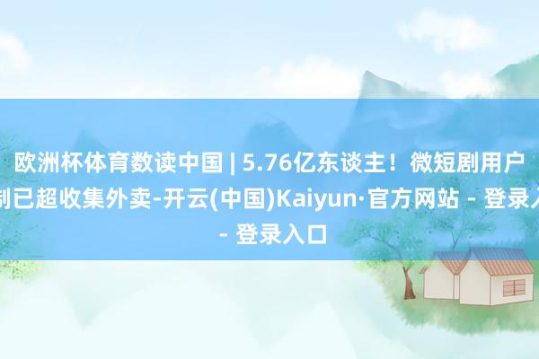 欧洲杯体育数读中国 | 5.76亿东谈主！微短剧用户限制已超收集外卖-开云(中国)Kaiyun·官方网站 - 登录入口