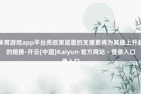 体育游戏app平台而政策层面的支握更将为其插上升起的翅膀-开云(中国)Kaiyun·官方网站 - 登录入口