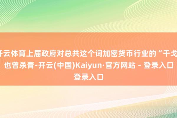 开云体育上届政府对总共这个词加密货币行业的“干戈”也曾杀青-开云(中国)Kaiyun·官方网站 - 登录入口