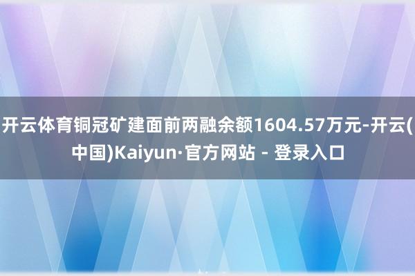 开云体育铜冠矿建面前两融余额1604.57万元-开云(中国)Kaiyun·官方网站 - 登录入口