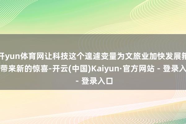 开yun体育网让科技这个遑遽变量为文旅业加快发展箝制带来新的惊喜-开云(中国)Kaiyun·官方网站 - 登录入口