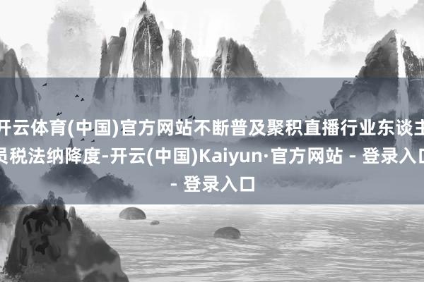 开云体育(中国)官方网站不断普及聚积直播行业东谈主员税法纳降度-开云(中国)Kaiyun·官方网站 - 登录入口