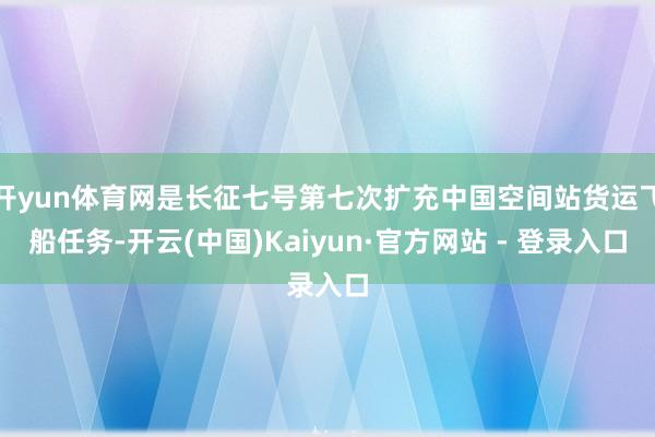 开yun体育网是长征七号第七次扩充中国空间站货运飞船任务-开云(中国)Kaiyun·官方网站 - 登录入口