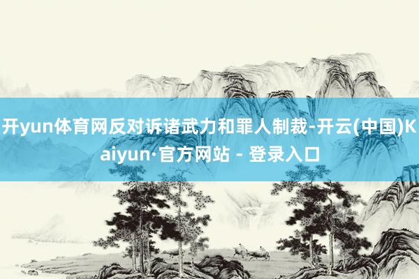 开yun体育网反对诉诸武力和罪人制裁-开云(中国)Kaiyun·官方网站 - 登录入口