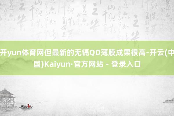 开yun体育网但最新的无镉QD薄膜成果很高-开云(中国)Kaiyun·官方网站 - 登录入口