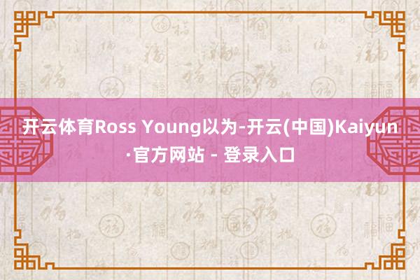 开云体育Ross Young以为-开云(中国)Kaiyun·官方网站 - 登录入口