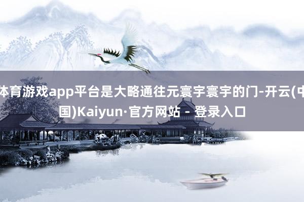 体育游戏app平台是大略通往元寰宇寰宇的门-开云(中国)Kaiyun·官方网站 - 登录入口