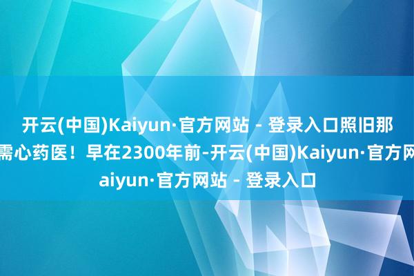 开云(中国)Kaiyun·官方网站 - 登录入口照旧那句话：心病还需心药医！早在2300年前-开云(中国)Kaiyun·官方网站 - 登录入口