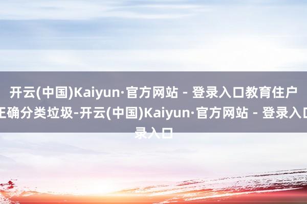 开云(中国)Kaiyun·官方网站 - 登录入口教育住户正确分类垃圾-开云(中国)Kaiyun·官方网站 - 登录入口