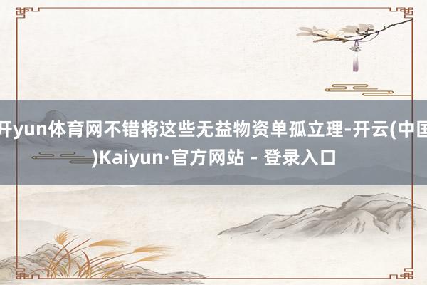 开yun体育网不错将这些无益物资单孤立理-开云(中国)Kaiyun·官方网站 - 登录入口