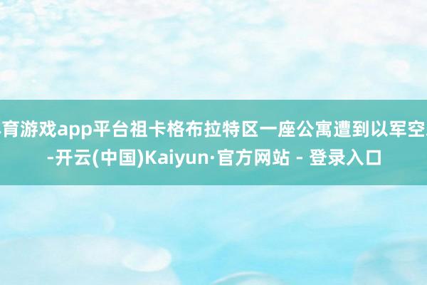 体育游戏app平台祖卡格布拉特区一座公寓遭到以军空袭-开云(中国)Kaiyun·官方网站 - 登录入口